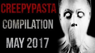 CREEPYPASTA COMPILATION - MAY 2017