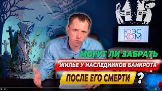 Могут ли забрать жилье у НАСЛЕДНИКОВ БАНКРОТА после его СМЕРТИ?