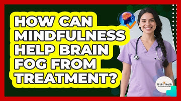 How Can Mindfulness Help Brain Fog From Treatment?