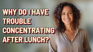 Why do I have trouble concentrating after lunch?