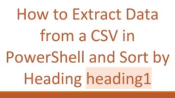 How to Extract Data from a CSV in PowerShell and Sort by Heading heading1