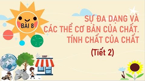 KHTN 6 - Bài 8 - Tiết 2. Sự đa dạng và các thể cơ bản của chất. Tính chất của chất
