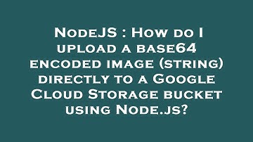 NodeJS : How do I upload a base64 encoded image (string) directly to a Google Cloud Storage bucket u