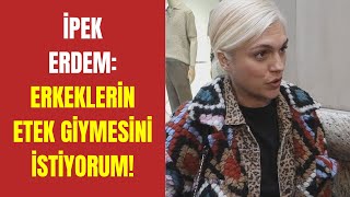 İpek Erdem: Erkeklerin etek giymesini istiyorum!