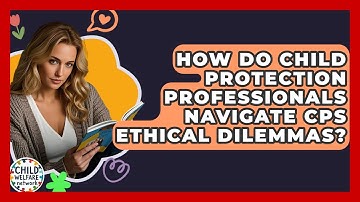 How Do Child Protection Professionals Navigate CPS Ethical Dilemmas? - Child Welfare Network