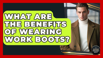 What Are The Benefits Of Wearing Work Boots? - The Sharp Dressed Gent