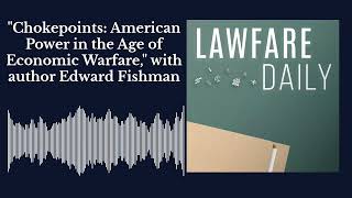 Lawfare Daily: "Chokepoints: American Power in the Age of Economic Warfare," with Edward Fishman
