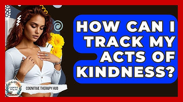 How Can I Track My Acts Of Kindness? - Cognitive Therapy Hub