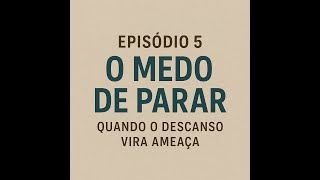 Ep. 5 — O Medo de Parar: por que descansar parece tão perigoso?