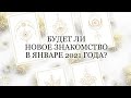 🔮БУДЕТ ЛИ НОВОЕ ЗНАКОМСТВО💞 В ЯНВАРЕ 2021 ГОДА?💫