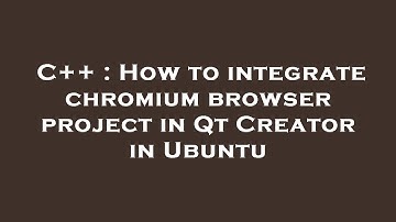 C++ : How to integrate chromium browser project in Qt Creator in Ubuntu