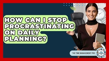 How Can I Stop Procrastinating On Daily Planning? - The Time Management Pro