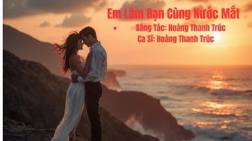 Em Làm Bạn Của Nước Mắt – Sáng Tác: Hoàng Thanh Trúc – Ca Sĩ: Hoàng Thanh Trúc