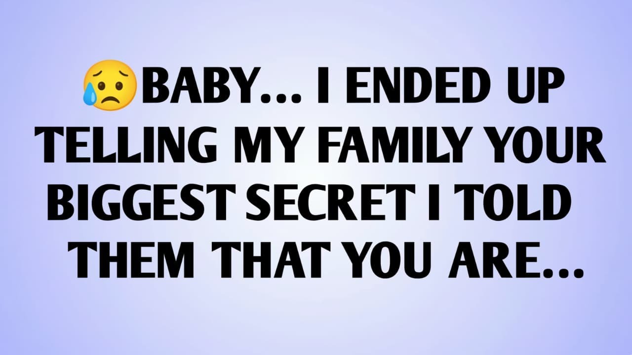 😥BABY… I ENDED UP TELLING MY FAMILY YOUR BIGGEST SECRET I TOLD THEM THAT YOU ARE…