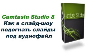 Camtasia Studio 8  Как в слайд шоу подогнать слайды под аудиофайл