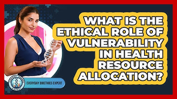 What Is The Ethical Role Of Vulnerability In Health Resource Allocation? - Everyday Bioethics Expert