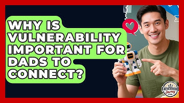 Why Is Vulnerability Important For Dads To Connect? - Fatherhood Journey Network