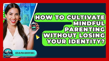 How To Cultivate Mindful Parenting Without Losing Your Identity? - Gen Alpha Adventures
