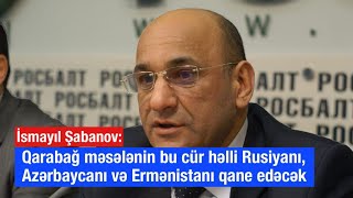 İsmayıl Şabanov: Qarabağ məsələnin bu cür həlli Rusiyanı, Azərbaycanı və Ermənistanı qane edəcək