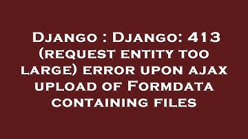 Django : Django: 413 (request entity too large) error upon ajax upload of Formdata containing files