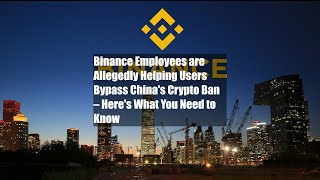 Binance Employees are Allegedly Helping Users Bypass China's Crypto Ban – Here's What You Need to