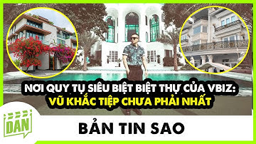 NƠI QUY TỤ SIÊU BIỆT BIỆT THỰ CỦA VBIZ: VŨ KHẮC TIỆP CHƯA PHẢI NHẤT | Điện Ảnh Net