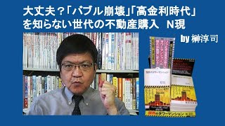 大丈夫？「バブル崩壊」「高金利時代」を知らない世代の不動産購入　N現　by 榊淳司