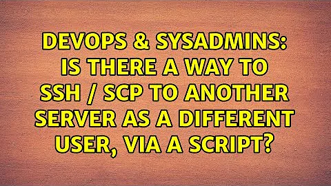 Is there a way to SSH / SCP to another server as a different user, via a script?