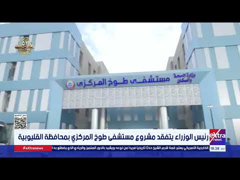 رئيس الوزراء يتفقد مشروع مستشفى طوخ المركزي بمحافظة القليوبية
