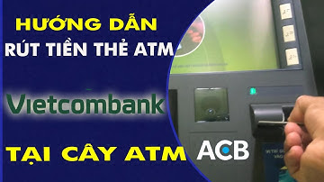 Hướng dẫn cách rút tiền thẻ ATM Vietcombank tại cây ATM ACB