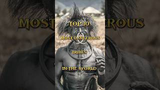 Top 10 Most Dangerous Tribes In The World
