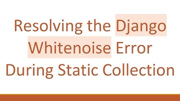 Resolving the Django Whitenoise Error During Static Collection