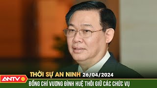 Thời sự an ninh 26/4: Trung ương Đảng đồng ý để đồng chí Vương Đình Huệ thôi giữ các chức vụ | ANTV