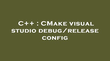 C++ : CMake visual studio debug/release config