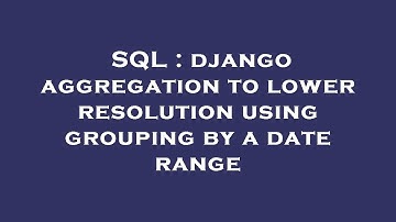 SQL : django aggregation to lower resolution using grouping by a date range