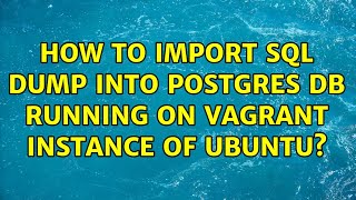 How to import SQL dump into Postgres DB running on Vagrant instance of Ubuntu? (3 Solutions!!)