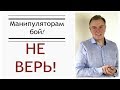 Манипуляторам бой! Не верь!