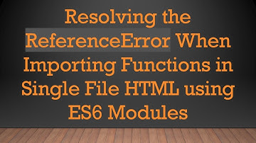Resolving the ReferenceError When Importing Functions in Single File HTML using ES6 Modules