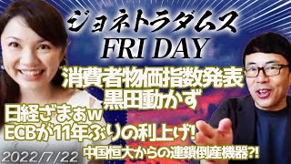 【プレミアム配信】消費者物価指数発表、黒田動かず。日経ざまぁｗ ECBが11年ぶりの利上げ！中国恒大からの連鎖倒産機器？！ ジョネトラダムスFRYDAY 2022/07/22