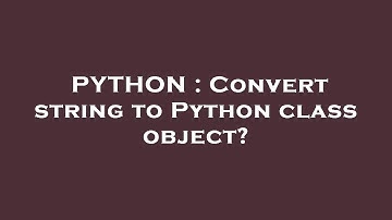 PYTHON : Convert string to Python class object?