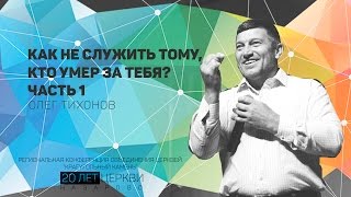 ОЛЕГ ТИХОНОВ / КАК НЕ СЛУЖИТЬ ТОМУ, КТО УМЕР ЗА ТЕБЯ? (Ч.1)