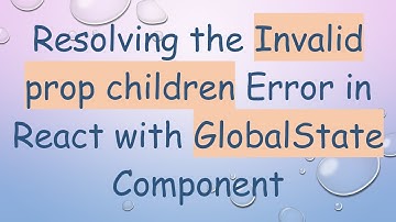Resolving the Invalid prop children Error in React with GlobalState Component