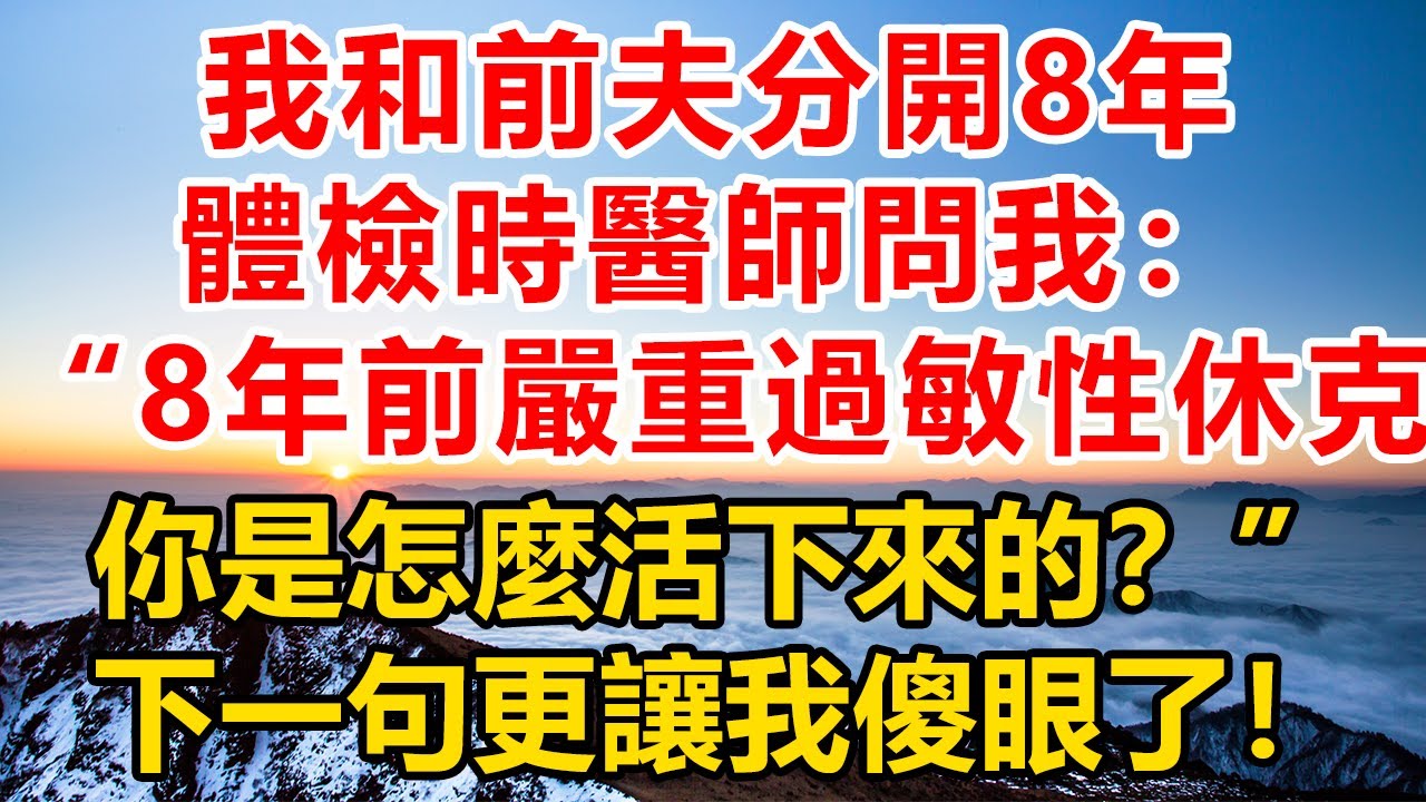 我和前夫分開8年，體檢時醫師問我：8年前嚴重過敏性休克你是怎麼活下來的？下一句更讓我傻眼了！#深夜淺讀#故事分享#人生感悟 #情感#情感故事#為人處世#生活经验