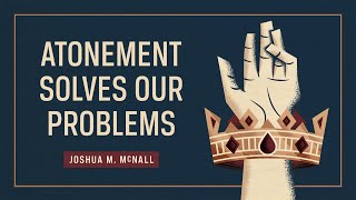 Atonement Solves Our Problems (Joshua McNall)