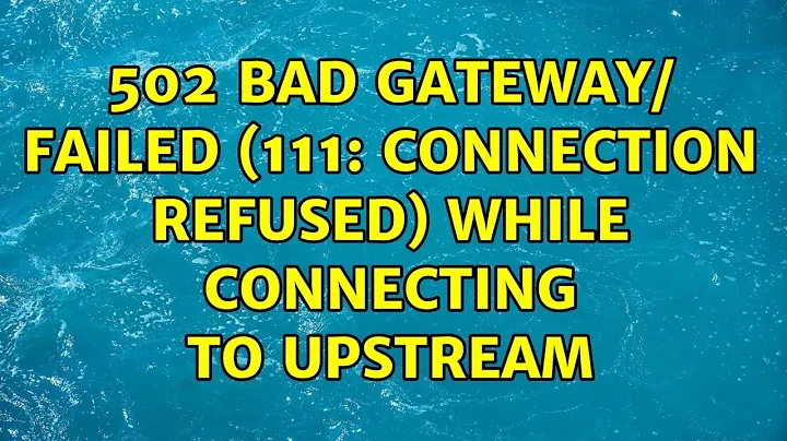 502 Bad Gateway/ failed (111: Connection refused) while connecting to upstream