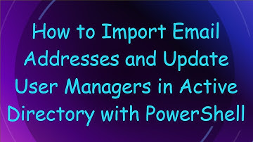 How to Import Email Addresses and Update User Managers in Active Directory with PowerShell