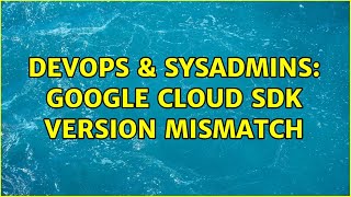 DevOps & SysAdmins: Google Cloud SDK version mismatch (2 Solutions!!) Content