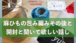 麻ひもの包み編みその後と開封と聞いて欲しい話し【本日の手芸】today's handicraft