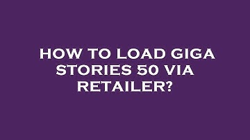 How to load giga stories 50 via retailer?