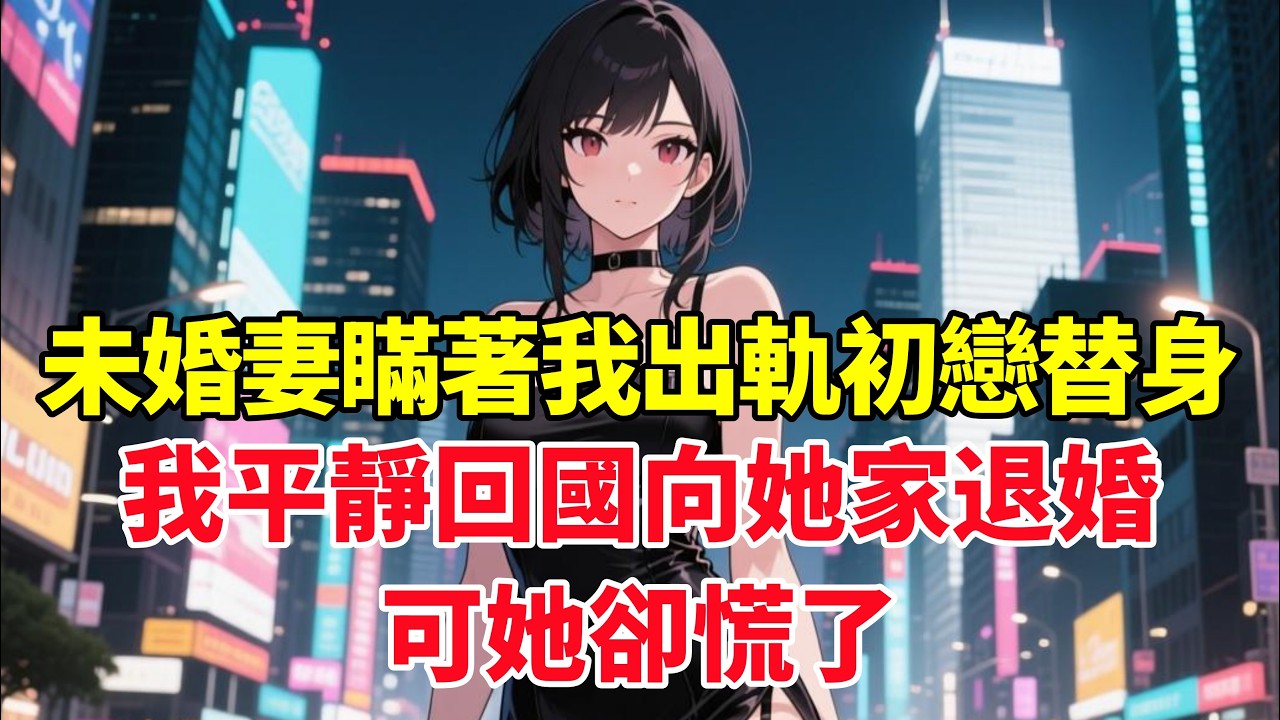 未婚妻瞞著我出軌初戀替身，我平靜回國向她家退婚，可她卻慌了！#小说推荐 #一口气看完